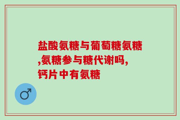 氨糖几种(氨糖：定义、来源和功效简介)