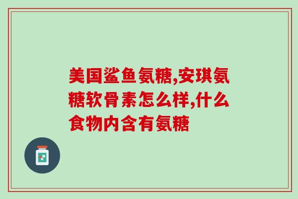 国外哪个牌子的氨糖好(优质氨糖品牌推荐：国外哪个牌子的最好？)