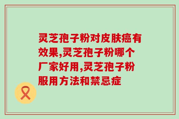 东莞灵芝孢子粉胶囊价格(东莞灵芝孢子粉胶囊价位优惠，多重健康功效促销中)