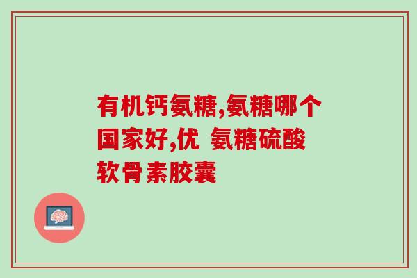 奇氨糖软骨素(奇氨糖软骨素：滋养关节，舒缓疼痛)