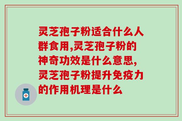 冦县灵芝孢子粉对身体的作用是什么 (了解冦县灵芝孢子粉对身体的好处)