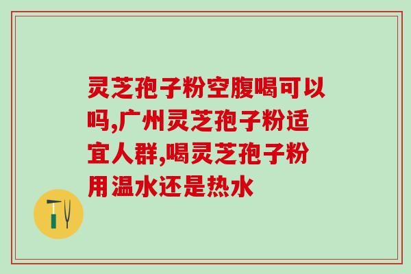 全国十大破壁灵芝孢子粉官方 (全国公认的十大破壁灵芝孢子粉品牌推荐)