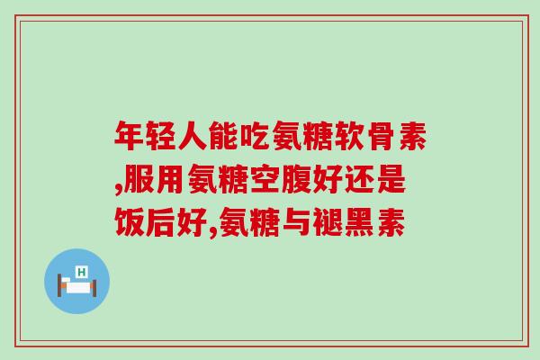 国药准字的氨糖好吗(氨糖获国家药品监督管理局批准上市)
