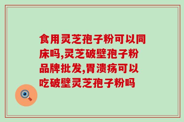 中大科破壁灵芝孢子粉(大科破壁技术提取灵芝孢子粉，助您强身健体)