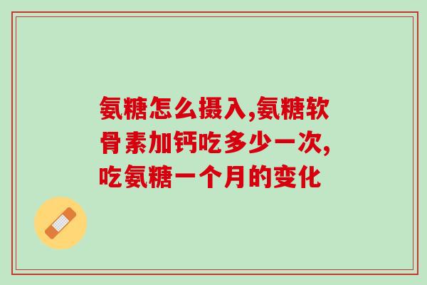 氨糖什么时间效果最好(氨糖最佳服用时间，让效果更佳)