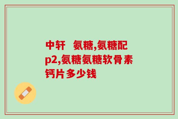 意大利氨糖软骨素怎么吃？正确的用法和剂量？