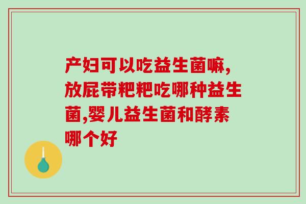 婴幼儿益生菌的种类及作用？了解宝宝肠道健康的关键？