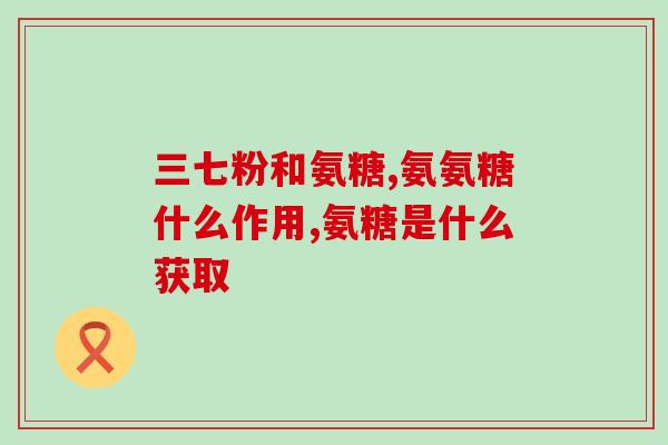 氨糖啥成分高的效果好(高含量氨糖有效成分，功效卓著)