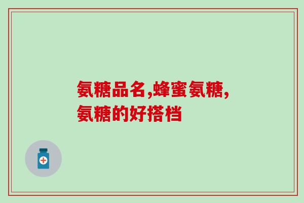 氨糖和维他命d3(氨糖和维生素D3对人体健康的影响)