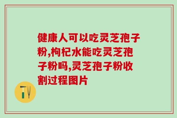 乙肝可以吃灵芝孢子粉油吗(灵芝孢子粉油可否用于乙肝患者？)