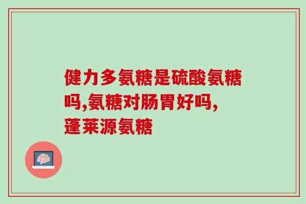氨基葡萄糖氨糖维骨力(氨基葡萄糖氨糖维骨力：保护关节健康，缓解关节疼痛)