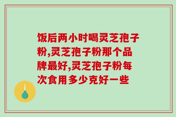 兰州灵芝孢子粉品牌排行兰州灵芝孢子粉十大品牌排名)