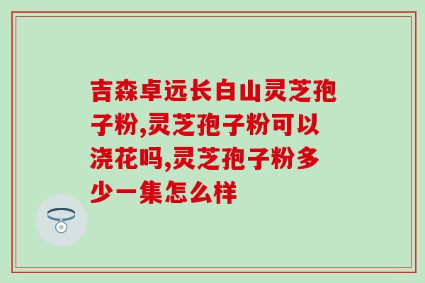 冲泡灵芝孢子粉的水温是多少(正确泡灵芝孢子粉的水温是多少？)
