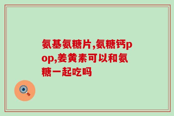 时间吃氨糖软骨素好？氨糖软骨素的最佳补充时间和剂量？
