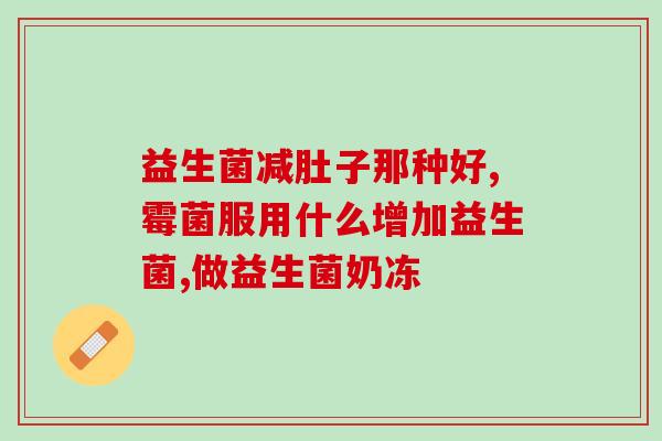 吃益生菌哪一种好(选择合适的益生菌，让你的肠道更健康！)