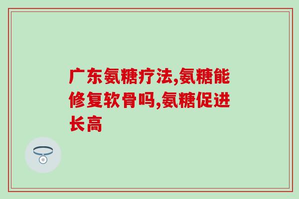 氨糖 半月板(氨基葡萄糖可修复半月板问题)