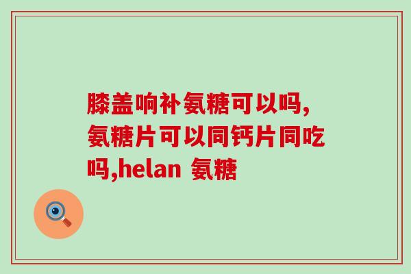 吃氨糖那个牌子好(哪个品牌的氨基葡萄糖最好？)