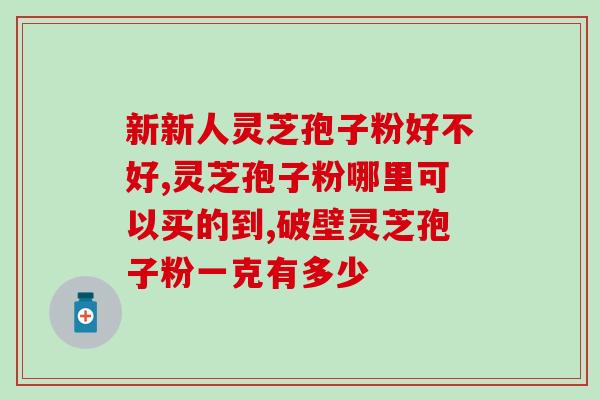 化疗灵芝破壁孢子粉(化疗患者首选：破壁灵芝孢子粉将带来治疗突破)