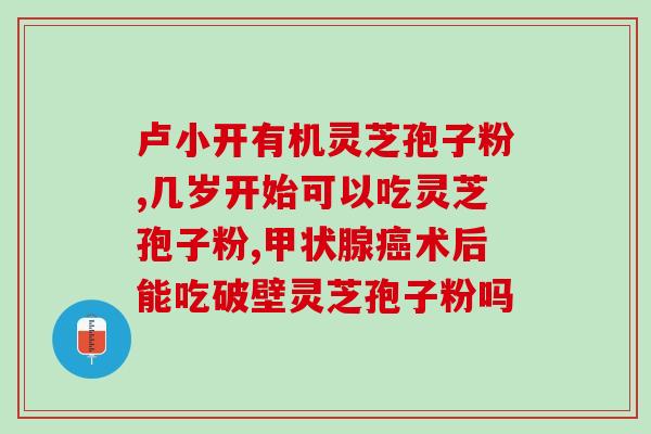 几岁能吃灵芝孢子粉(灵芝孢子粉适合几岁开始食用？)