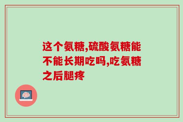 氨糖对骨关节有什么好处(氨糖的益处：保护和改善骨关节的健康)