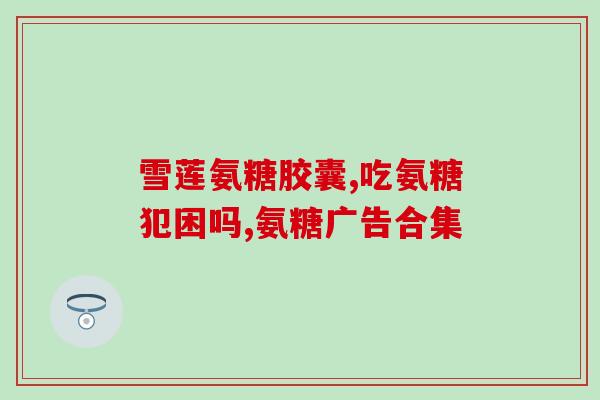 氨糖和盐酸葡萄糖胶囊(氨糖盐酸葡萄糖胶囊：缓解关节疼痛的有效药品)