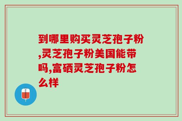 华东医药灵芝孢子粉(华东医药推出高品质灵芝孢子粉)