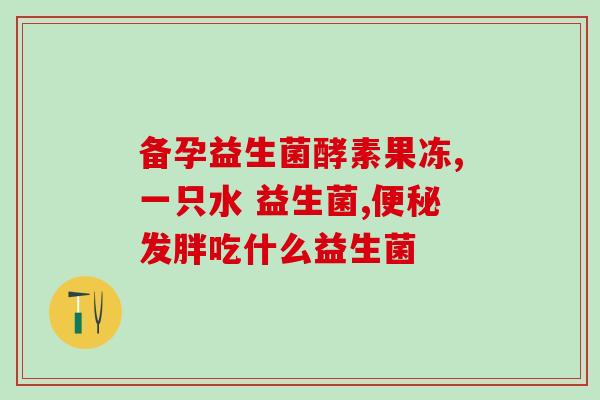 便秘吃益生菌好还是吃酵素(益生菌还是酵素：哪个更有助于缓解便秘？)