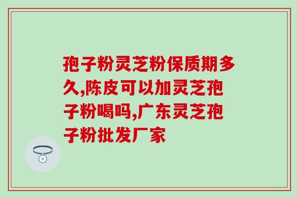华芝怡虫草灵芝破壁孢子粉(华芝怡推出破壁灵芝孢子粉产品)