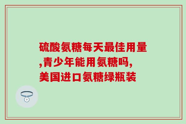 国药氨糖哪个牌子好些(国产氨糖哪个品牌效果更好？)