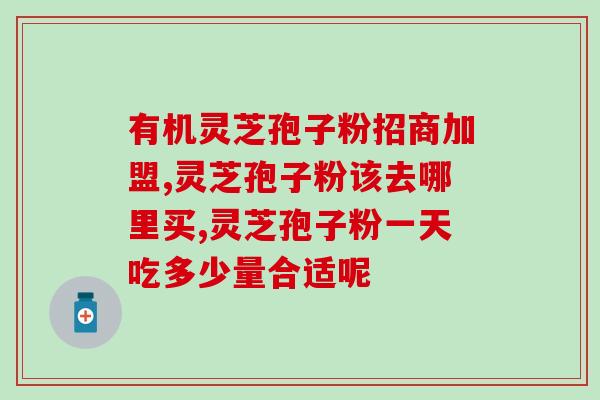 及时邦破壁灵芝孢子胶囊？灵芝孢子粉功效与作用及用量是什么