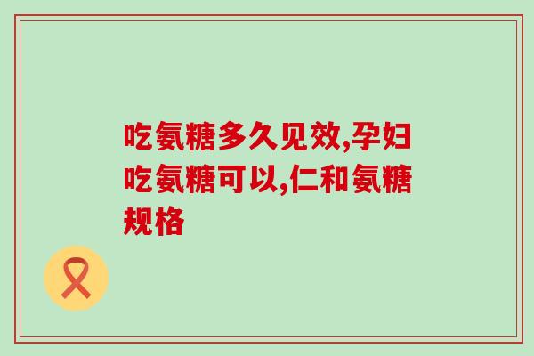 氨糖的吃法和用量和价格(氨糖的用法、用量和价格详解)