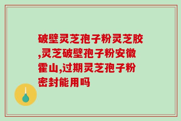 同仁堂灵芝孢子粉备孕(同仁堂灵芝孢子粉能否助孕？)