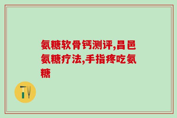 氨糖软骨素msn成分？了解氨糖软骨素msn的作用和成分？