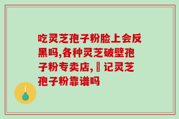 吃灵芝孢子粉拉黑屎(吃这个健康保健品，可能会产生这个不舒服的副作用)