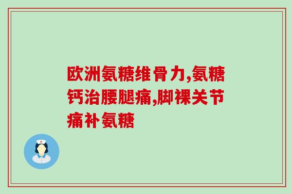 氨糖软骨素加钙片推荐(推荐：氨糖软骨素加钙片-滋养关节，缓解骨质疏松)