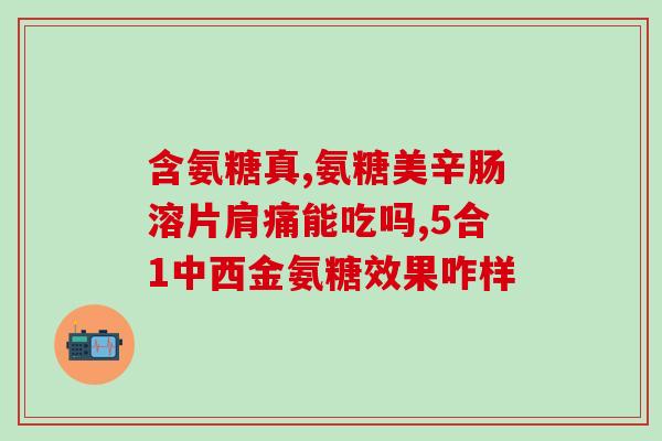 氨糖谷力多(氨糖谷力多的功效和作用，你知道吗？)