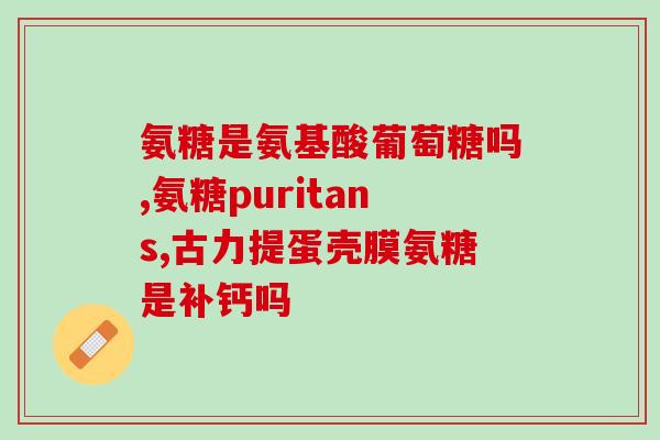 氨糖有几种药材(汇总氨糖药材种类，值得关注！)