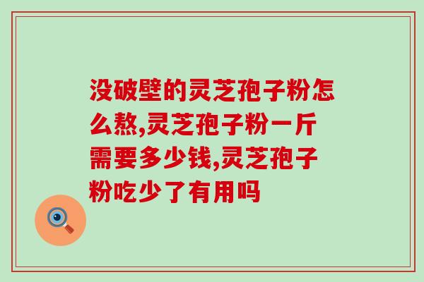 吃灵芝破壁孢子粉好吗(灵芝破壁孢子粉：值得食用吗？)