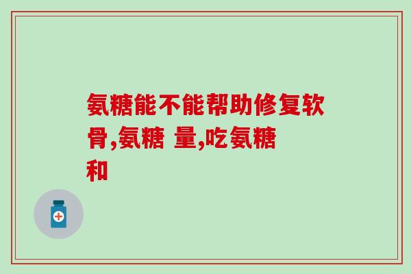 氨糖软骨素无糖(氨糖软骨素无糖配方，关爱你的关节)