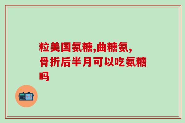 氨糖胶囊国药准字(氨糖胶囊获批上市，详解药效及适应症)