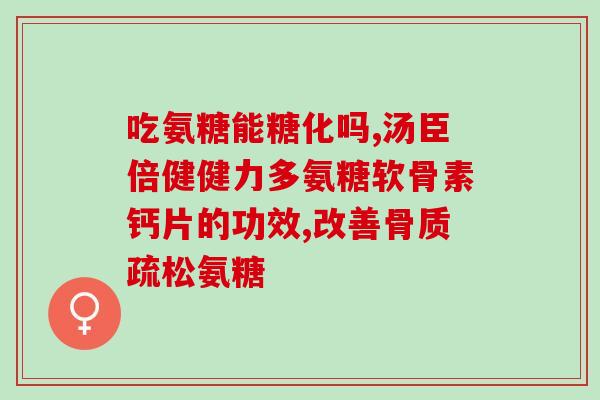 氨糖软骨丸(氨基葡萄糖软骨保健品——关爱你的关节) 氨糖软骨丸(氨基葡萄糖软骨保健品——关爱你的关节)