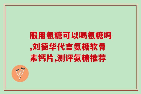 氨糖软骨素多大含量好？如何选择合适的氨糖软骨素产品？