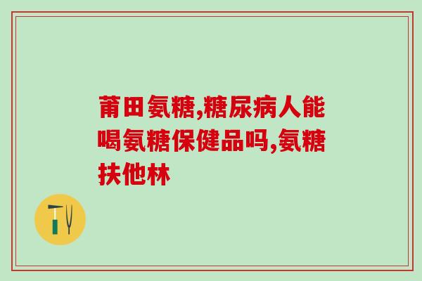 哪一款氨糖好(推荐好用的氨糖产品推荐)
