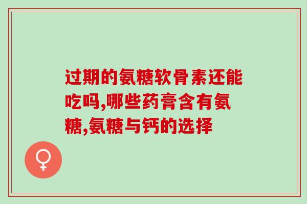 氨糖胶囊有啥作用(氨糖胶囊有什么功效？)