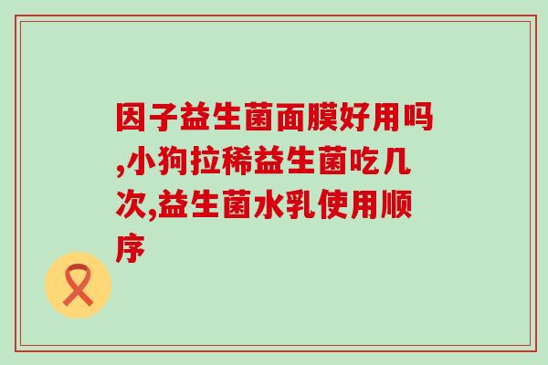 幼犬软便后吃多少益生菌(幼犬软便后应该如何使用益生菌？)