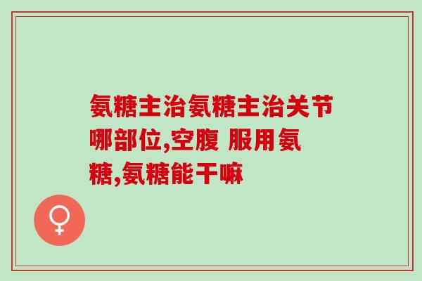 氨糖治膝关节病(氨糖可缓解膝关节疼痛，抑制膝关节病发展