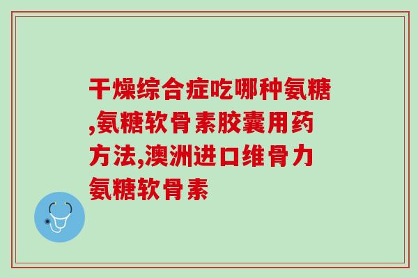 氨糖软骨素哪个是治病的(氨糖软骨素：有效治疗关节疾病)
