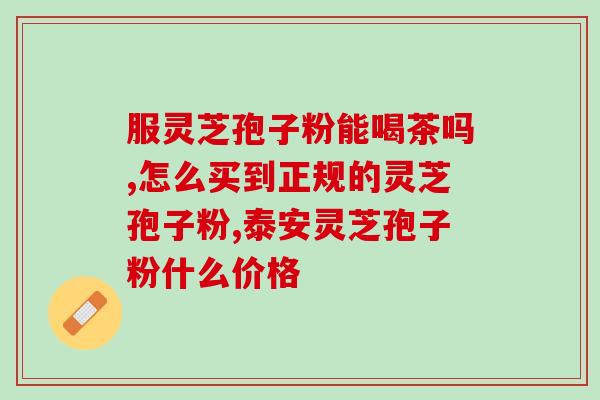 吃灵芝孢子粉多久可以喝茶(服用灵芝孢子粉多久才适合饮用茶？)