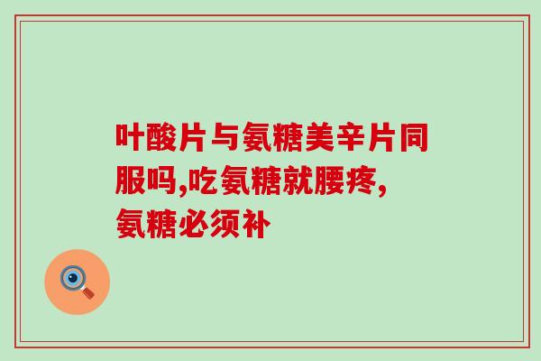 氨糖等于钙片儿吗(氨糖和钙片有相同的功效吗？)