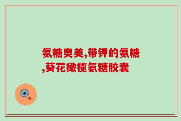 氨糖软骨素有效成分是(氨糖软骨素：有效成分解析)